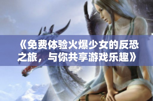 《免费体验火爆少女的反恐之旅，与你共享游戏乐趣》