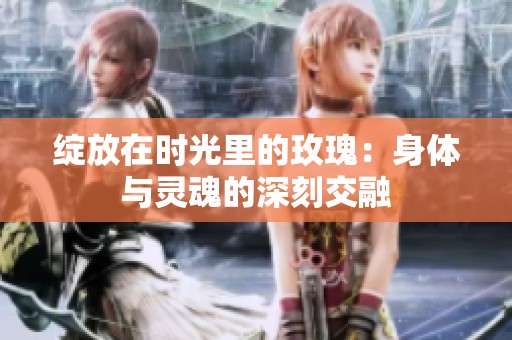 绽放在时光里的玫瑰：身体与灵魂的深刻交融