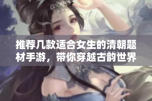 推荐几款适合女生的清朝题材手游，带你穿越古韵世界
