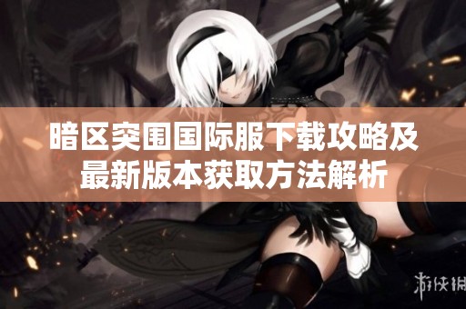 暗区突围国际服下载攻略及最新版本获取方法解析