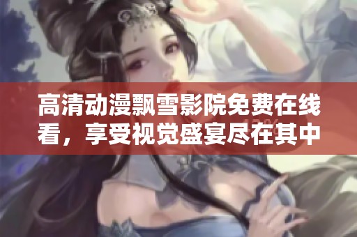 高清动漫飘雪影院免费在线看，享受视觉盛宴尽在其中