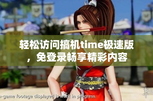 轻松访问搞机time极速版，免登录畅享精彩内容
