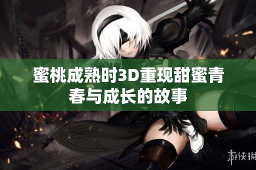 蜜桃成熟时3D重现甜蜜青春与成长的故事