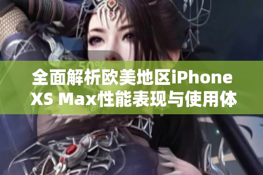 全面解析欧美地区iPhone XS Max性能表现与使用体验