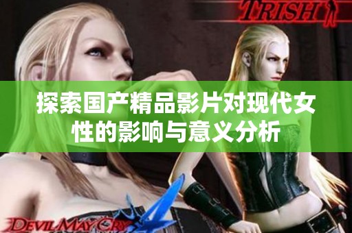 探索国产精品影片对现代女性的影响与意义分析