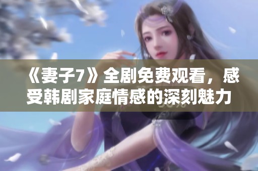 《妻子7》全剧免费观看，感受韩剧家庭情感的深刻魅力