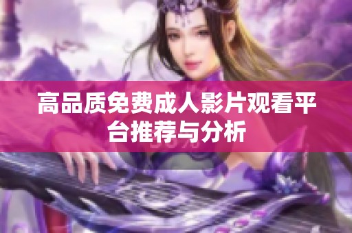 高品质免费成人影片观看平台推荐与分析