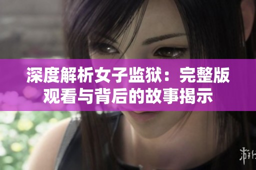 深度解析女子监狱：完整版观看与背后的故事揭示