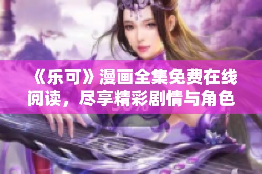 《乐可》漫画全集免费在线阅读，尽享精彩剧情与角色魅力