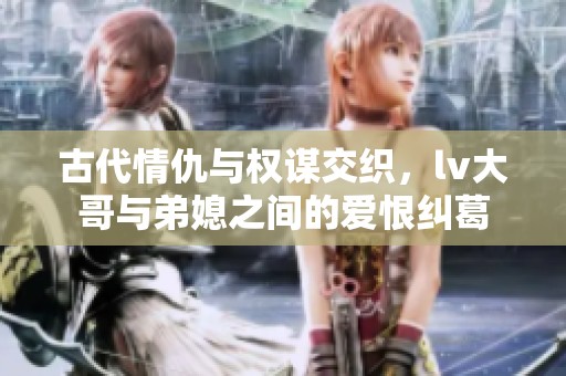 古代情仇与权谋交织，lv大哥与弟媳之间的爱恨纠葛