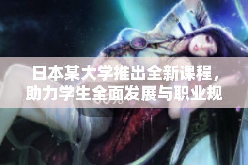 日本某大学推出全新课程，助力学生全面发展与职业规划