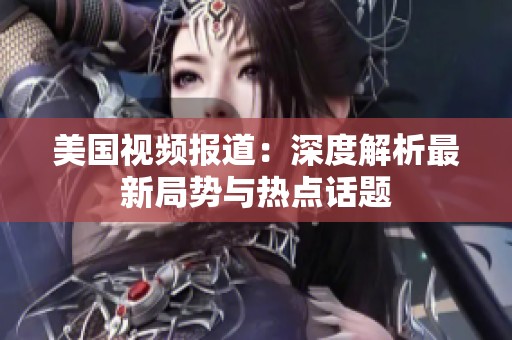 美国视频报道：深度解析最新局势与热点话题