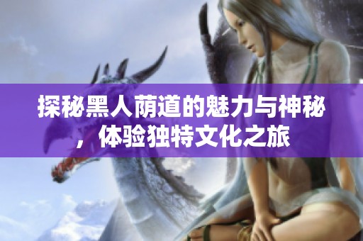 探秘黑人荫道的魅力与神秘，体验独特文化之旅