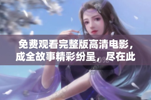 免费观看完整版高清电影，成全故事精彩纷呈，尽在此处
