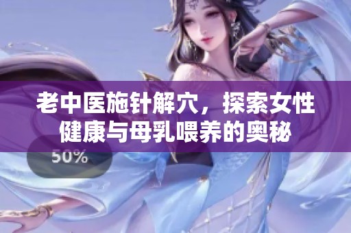 老中医施针解穴，探索女性健康与母乳喂养的奥秘