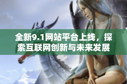 全新9.1网站平台上线，探索互联网创新与未来发展