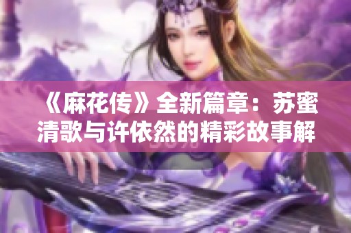 《麻花传》全新篇章：苏蜜清歌与许依然的精彩故事解析