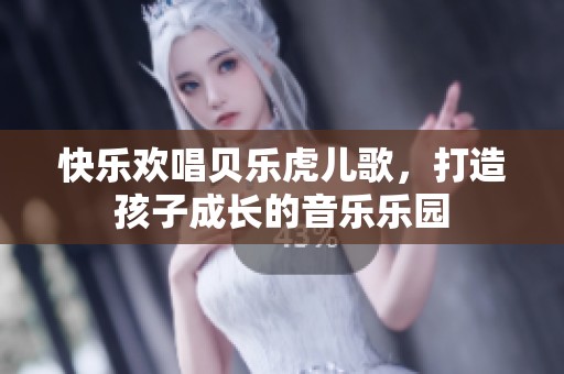 快乐欢唱贝乐虎儿歌，打造孩子成长的音乐乐园