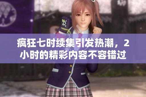 疯狂七时续集引发热潮，2小时的精彩内容不容错过