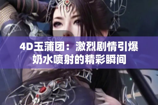 4D玉蒲团：激烈剧情引爆奶水喷射的精彩瞬间