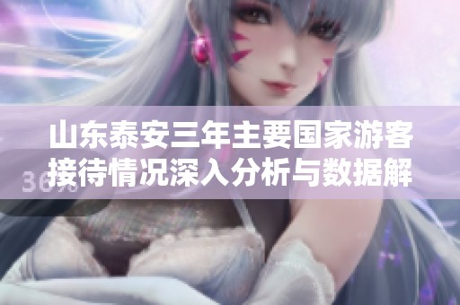 山东泰安三年主要国家游客接待情况深入分析与数据解读