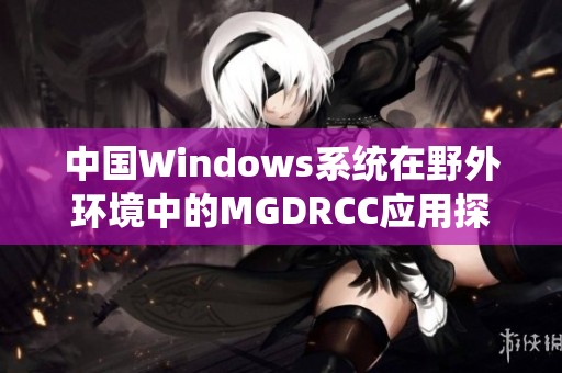 中国Windows系统在野外环境中的MGDRCC应用探讨与实践