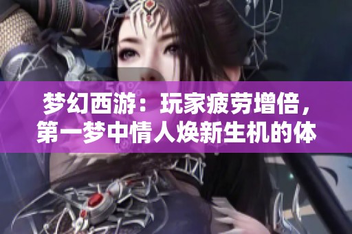 梦幻西游：玩家疲劳增倍，第一梦中情人焕新生机的体验揭秘