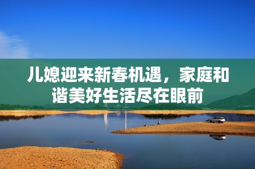 儿媳迎来新春机遇，家庭和谐美好生活尽在眼前