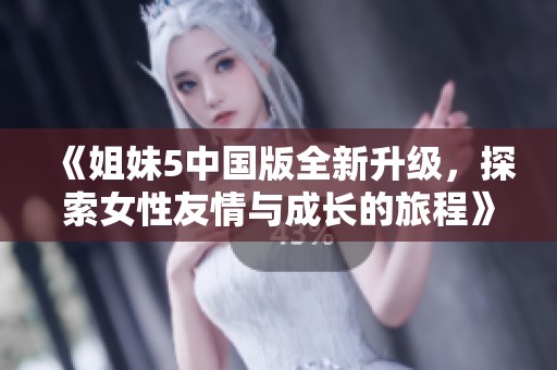 《姐妹5中国版全新升级，探索女性友情与成长的旅程》