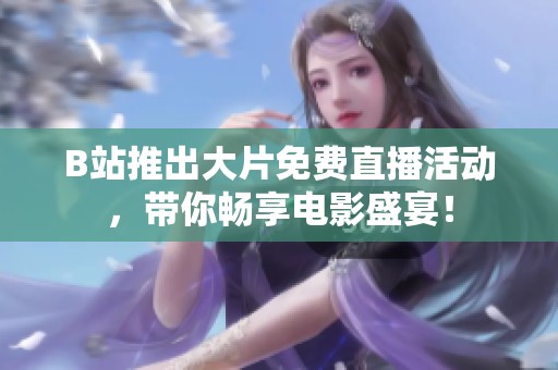 B站推出大片免费直播活动，带你畅享电影盛宴！