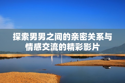 探索男男之间的亲密关系与情感交流的精彩影片