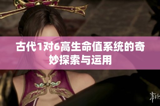 古代1对6高生命值系统的奇妙探索与运用