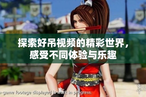 探索好吊视频的精彩世界，感受不同体验与乐趣