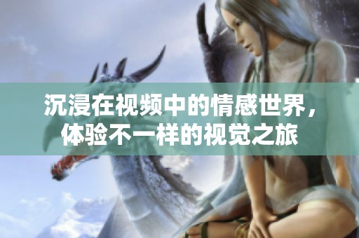 沉浸在视频中的情感世界，体验不一样的视觉之旅