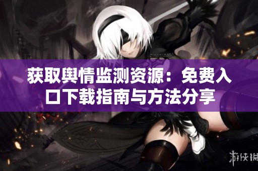 获取舆情监测资源：免费入口下载指南与方法分享