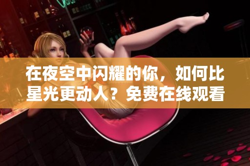在夜空中闪耀的你，如何比星光更动人？免费在线观看电视剧解析