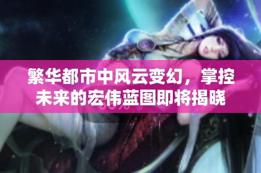 繁华都市中风云变幻，掌控未来的宏伟蓝图即将揭晓