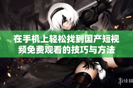 在手机上轻松找到国产短视频免费观看的技巧与方法
