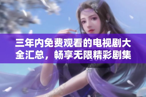 三年内免费观看的电视剧大全汇总，畅享无限精彩剧集