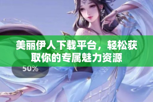 美丽伊人下载平台，轻松获取你的专属魅力资源