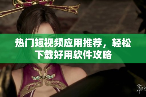 热门短视频应用推荐，轻松下载好用软件攻略