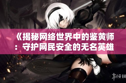 《揭秘网络世界中的鉴黄师：守护网民安全的无名英雄》