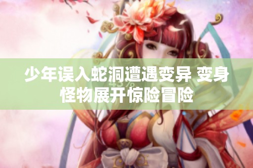 少年误入蛇洞遭遇变异 变身怪物展开惊险冒险