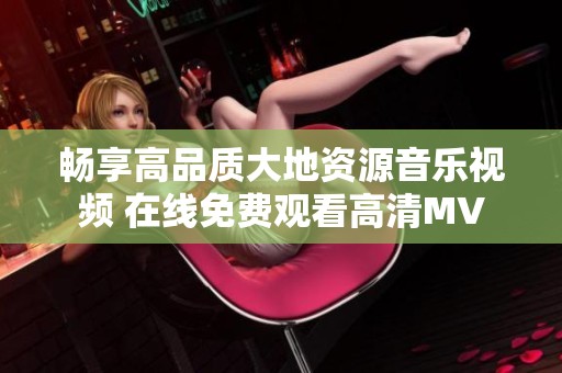 畅享高品质大地资源音乐视频 在线免费观看高清MV