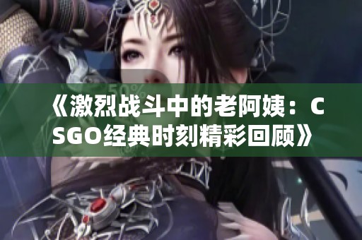 《激烈战斗中的老阿姨：CSGO经典时刻精彩回顾》