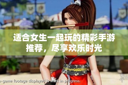 适合女生一起玩的精彩手游推荐，尽享欢乐时光