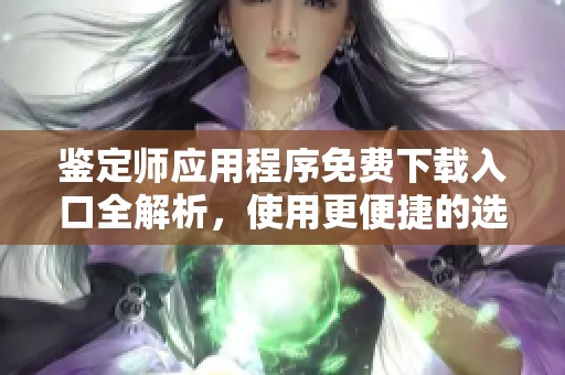 鉴定师应用程序免费下载入口全解析，使用更便捷的选择指南