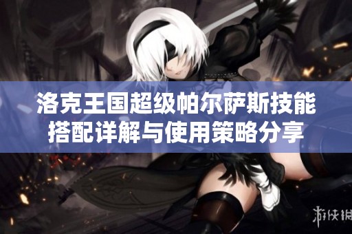 洛克王国超级帕尔萨斯技能搭配详解与使用策略分享