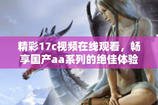 精彩17c视频在线观看，畅享国产aa系列的绝佳体验！