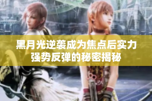黑月光逆袭成为焦点后实力强势反弹的秘密揭秘